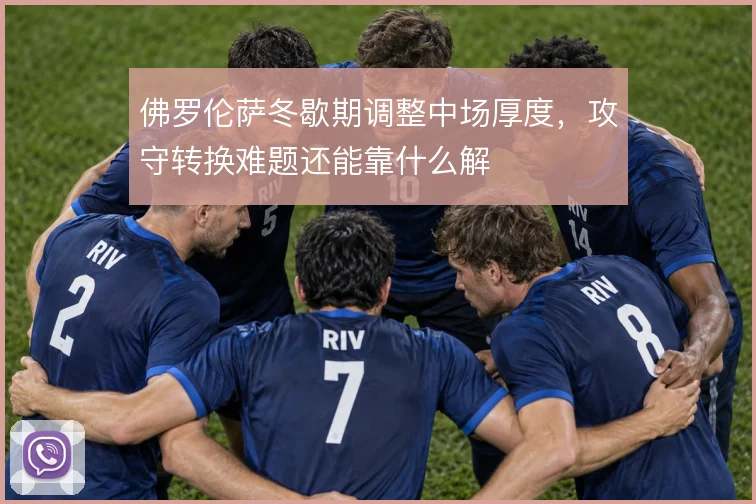 佛罗伦萨冬歇期调整中场厚度,攻守转换难题还能靠什么解