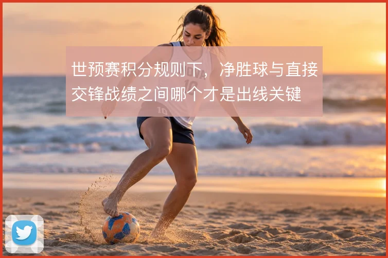 世预赛积分规则下，净胜球与直接交锋战绩之间哪个才是出线关键