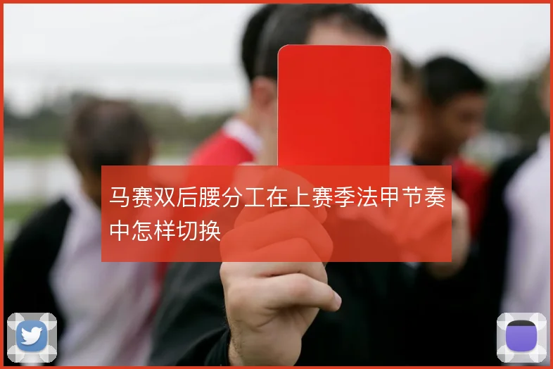 马赛双后腰分工在上赛季法甲节奏中怎样切换