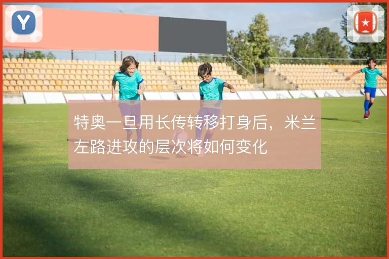 特奥一旦用长传转移打身后，米兰左路进攻的层次将如何变化