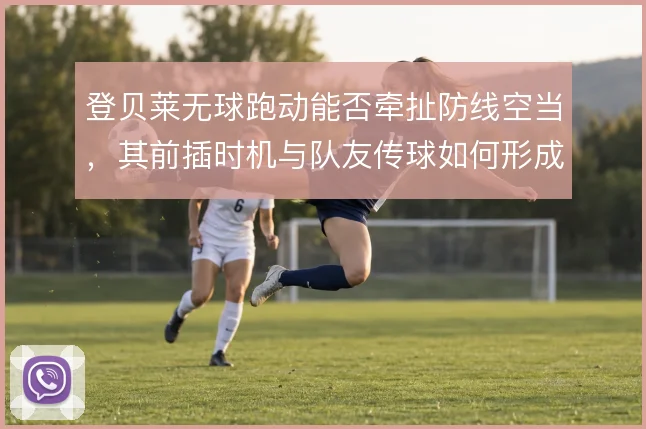 登贝莱无球跑动能否牵扯防线空当,其前插时机与队友传球如何形成默契