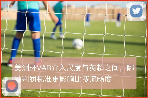 美洲杯VAR介入尺度与英超之间，哪种判罚标准更影响比赛流畅度