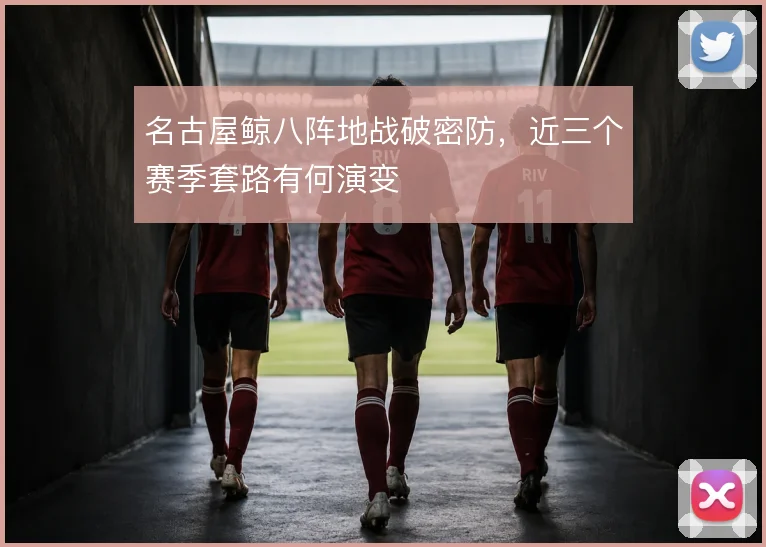 名古屋鲸八阵地战破密防，近三个赛季套路有何演变