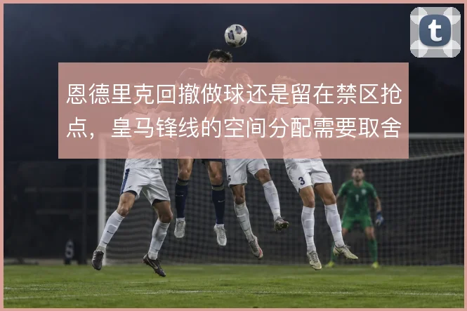 恩德里克回撤做球还是留在禁区抢点，皇马锋线的空间分配需要取舍