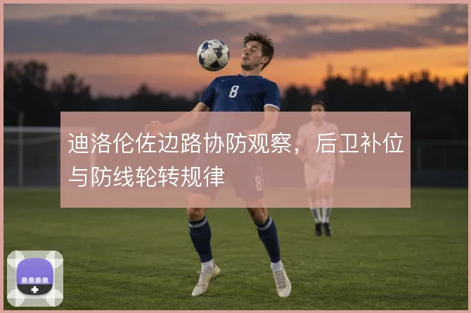 迪洛伦佐边路协防观察，后卫补位与防线轮转规律