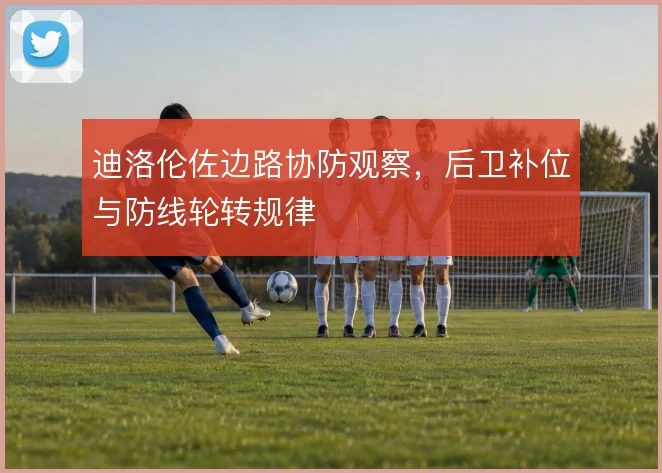 迪洛伦佐边路协防观察，后卫补位与防线轮转规律