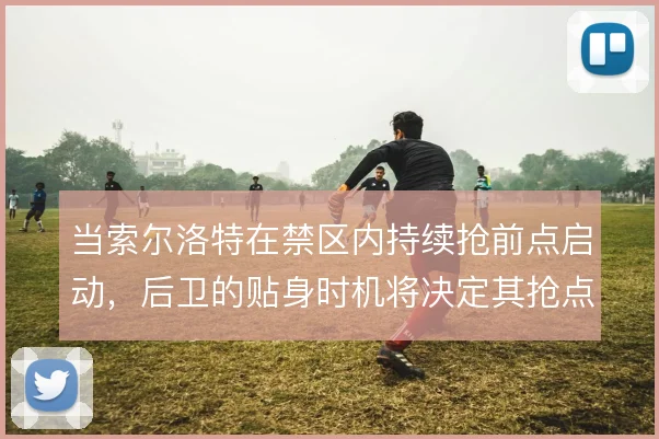 当索尔洛特在禁区内持续抢前点启动，后卫的贴身时机将决定其抢点成色