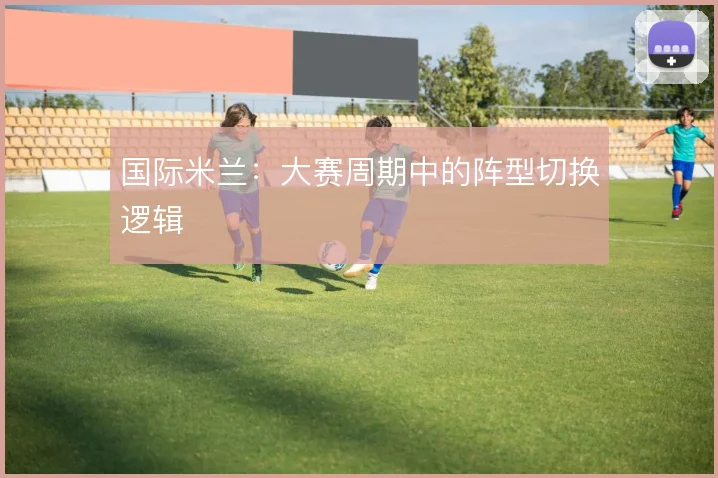 国际米兰：大赛周期中的阵型切换逻辑