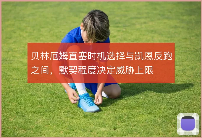 贝林厄姆直塞时机选择与凯恩反跑之间，默契程度决定威胁上限