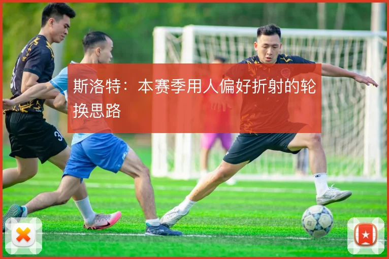 斯洛特：本赛季用人偏好折射的轮换思路