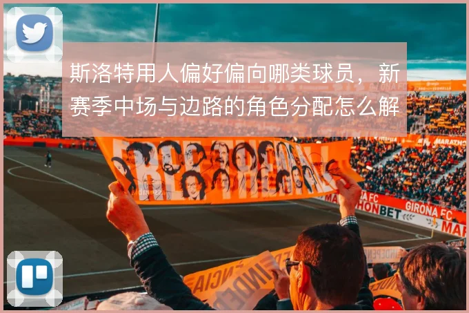 斯洛特用人偏好偏向哪类球员,新赛季中场与边路的角色分配怎么解