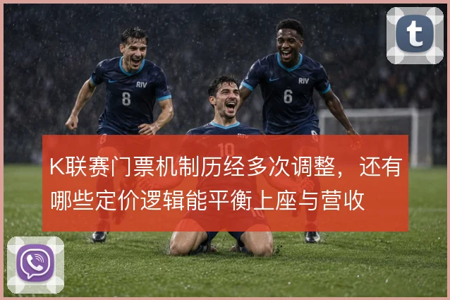 K联赛门票机制历经多次调整，还有哪些定价逻辑能平衡上座与营收