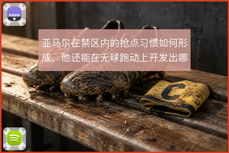 亚马尔在禁区内的抢点习惯如何形成，他还能在无球跑动上开发出哪些变化
