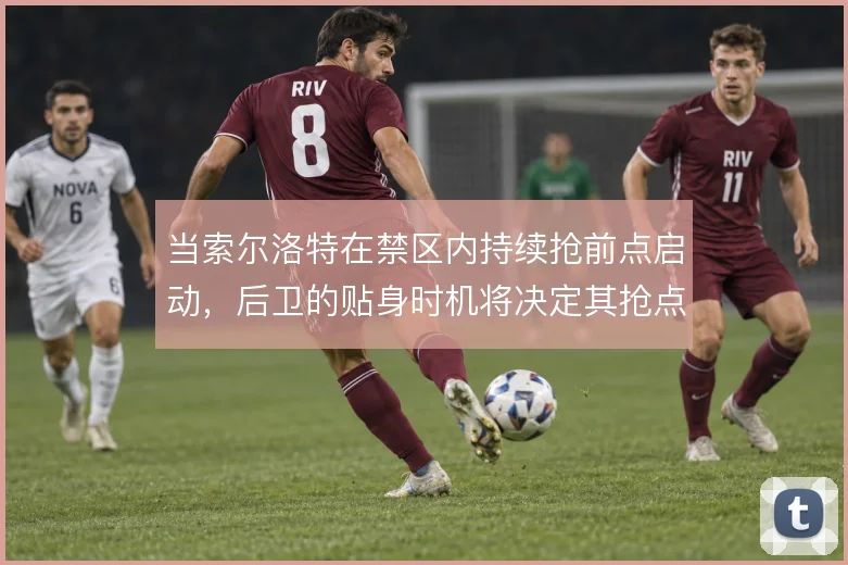 当索尔洛特在禁区内持续抢前点启动，后卫的贴身时机将决定其抢点成色