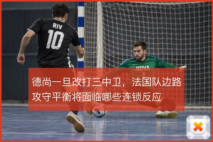 德尚一旦改打三中卫，法国队边路攻守平衡将面临哪些连锁反应