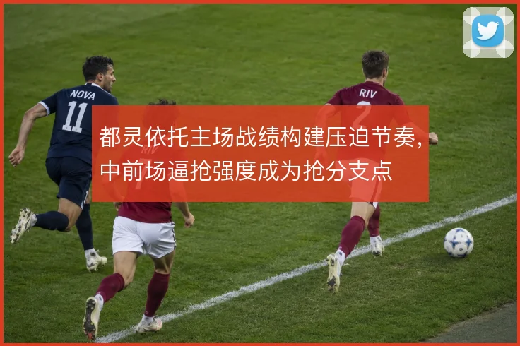 都灵依托主场战绩构建压迫节奏，中前场逼抢强度成为抢分支点