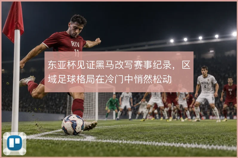 东亚杯见证黑马改写赛事纪录，区域足球格局在冷门中悄然松动
