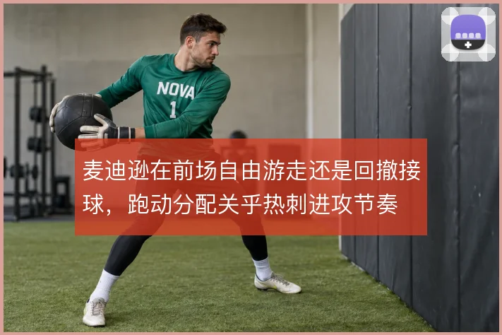 麦迪逊在前场自由游走还是回撤接球,跑动分配关乎热刺进攻节奏
