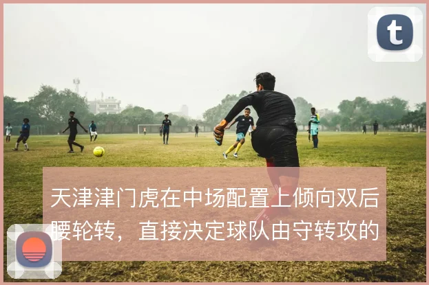 天津津门虎在中场配置上倾向双后腰轮转，直接决定球队由守转攻的推进效率