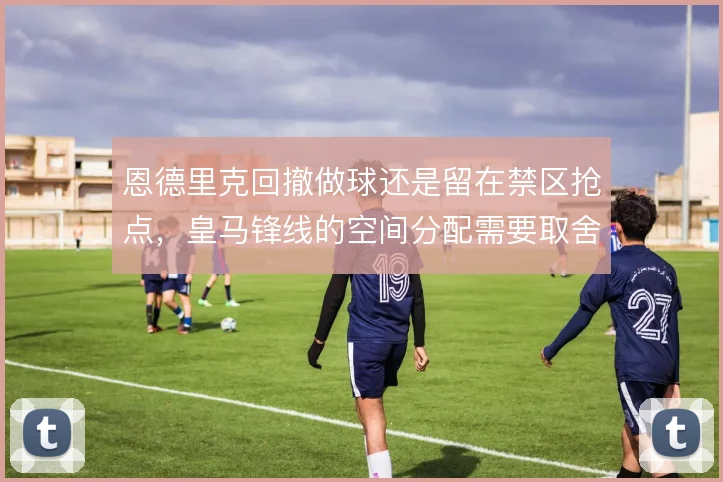 恩德里克回撤做球还是留在禁区抢点，皇马锋线的空间分配需要取舍