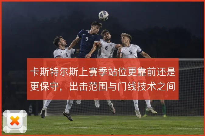 卡斯特尔斯上赛季站位更靠前还是更保守,出击范围与门线技术之间如何取舍
