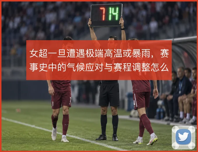 女超一旦遭遇极端高温或暴雨，赛事史中的气候应对与赛程调整怎么走