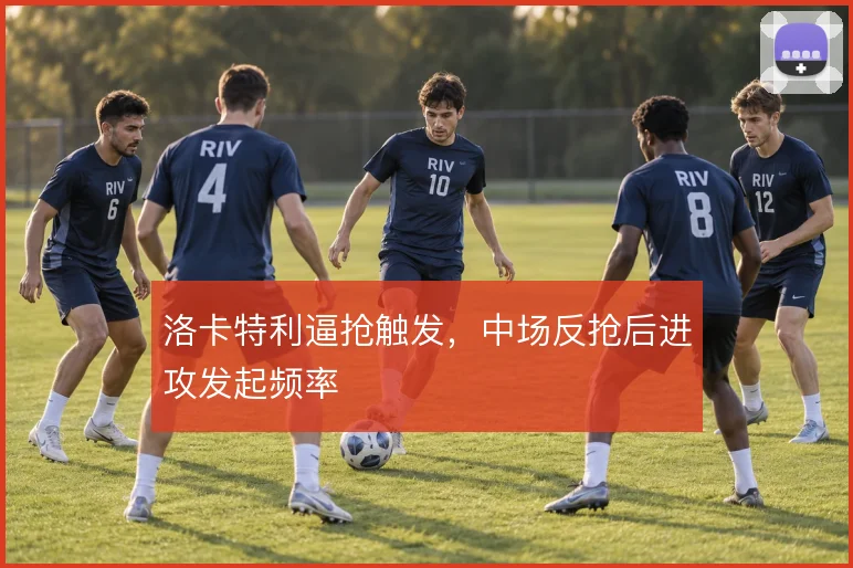 洛卡特利逼抢触发，中场反抢后进攻发起频率