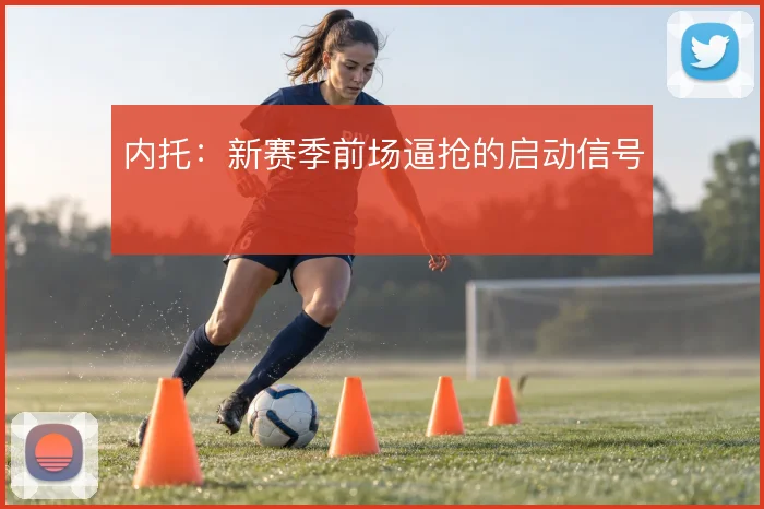 内托：新赛季前场逼抢的启动信号