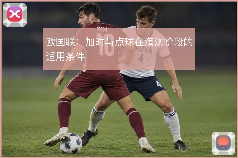 欧国联：加时与点球在淘汰阶段的适用条件