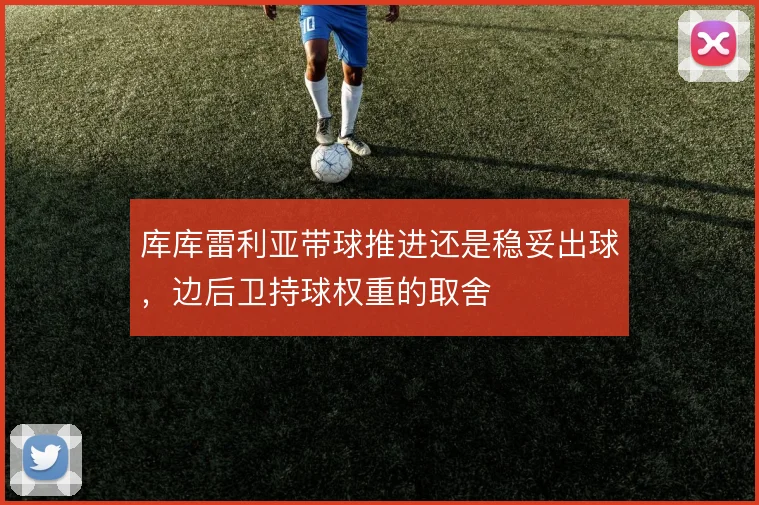 库库雷利亚带球推进还是稳妥出球，边后卫持球权重的取舍
