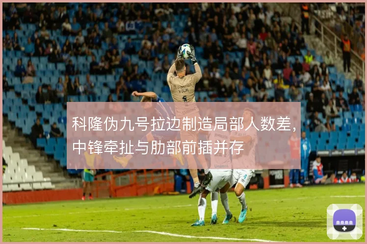 科隆伪九号拉边制造局部人数差，中锋牵扯与肋部前插并存