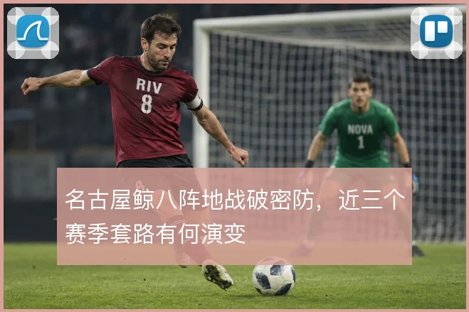 名古屋鲸八阵地战破密防，近三个赛季套路有何演变