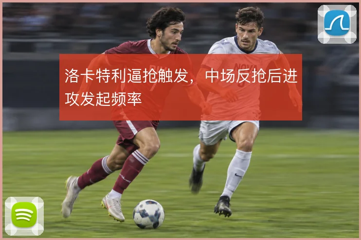 洛卡特利逼抢触发,中场反抢后进攻发起频率