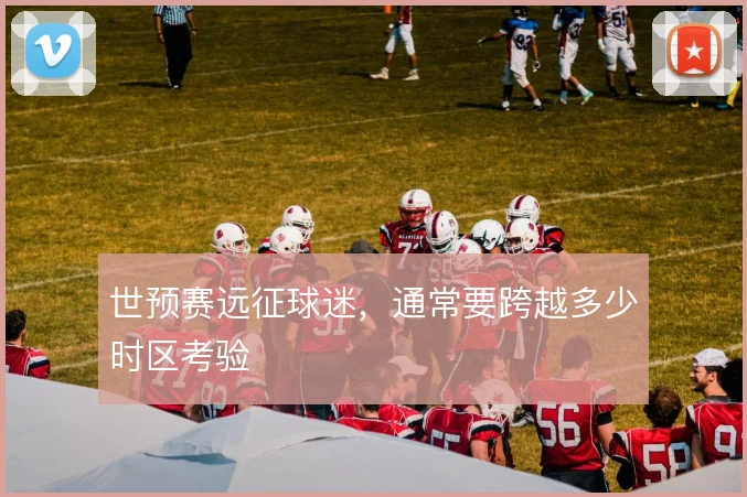 世预赛远征球迷，通常要跨越多少时区考验