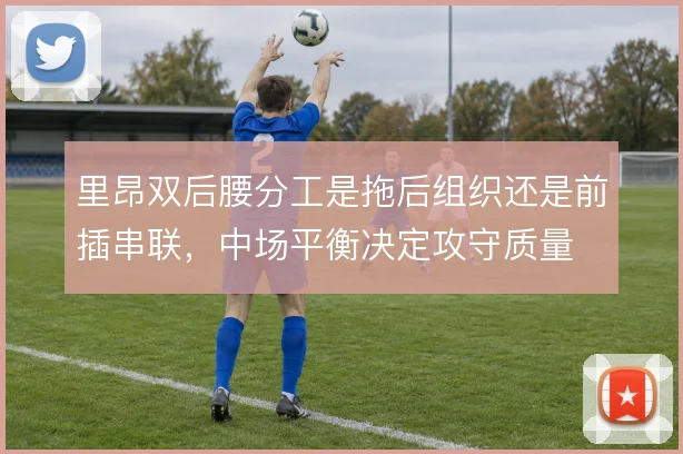 里昂双后腰分工是拖后组织还是前插串联，中场平衡决定攻守质量
