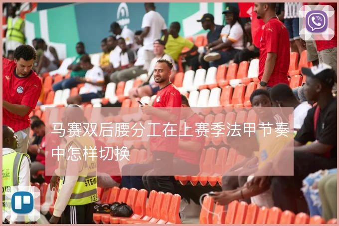 马赛双后腰分工在上赛季法甲节奏中怎样切换