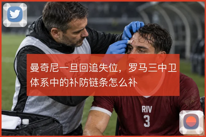 曼奇尼一旦回追失位，罗马三中卫体系中的补防链条怎么补