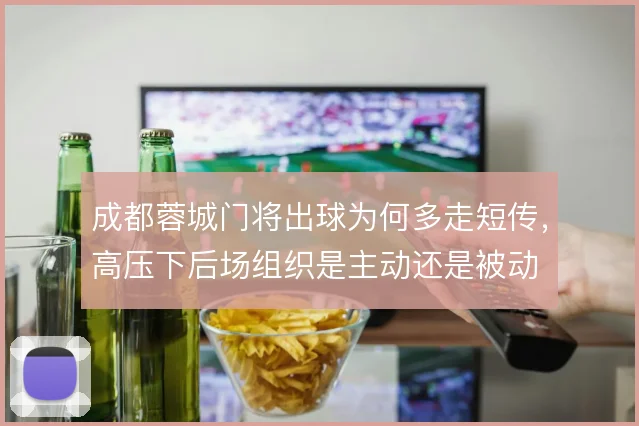 成都蓉城门将出球为何多走短传,高压下后场组织是主动还是被动
