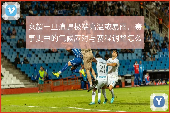 女超一旦遭遇极端高温或暴雨，赛事史中的气候应对与赛程调整怎么走