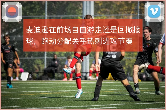 麦迪逊在前场自由游走还是回撤接球，跑动分配关乎热刺进攻节奏