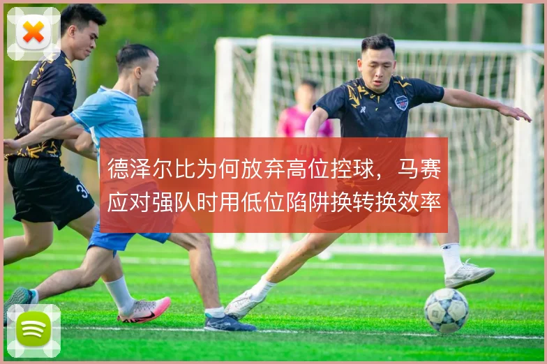 德泽尔比为何放弃高位控球，马赛应对强队时用低位陷阱换转换效率
