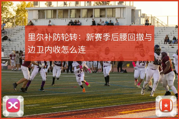 里尔补防轮转：新赛季后腰回撤与边卫内收怎么连