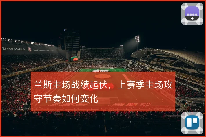 兰斯主场战绩起伏，上赛季主场攻守节奏如何变化