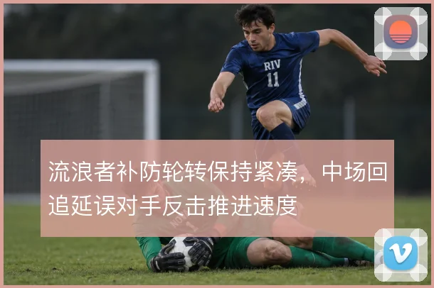 流浪者补防轮转保持紧凑，中场回追延误对手反击推进速度
