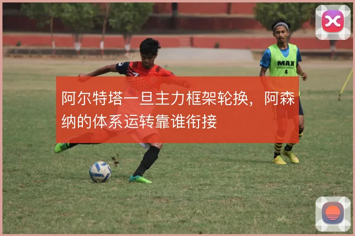 阿尔特塔一旦主力框架轮换，阿森纳的体系运转靠谁衔接