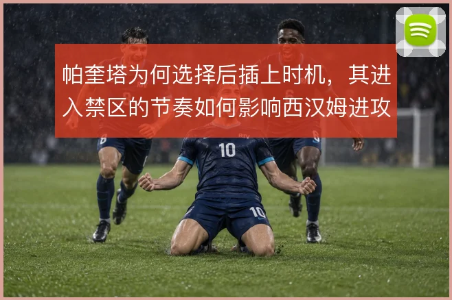 帕奎塔为何选择后插上时机，其进入禁区的节奏如何影响西汉姆进攻层次
