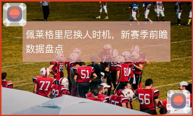 佩莱格里尼换人时机，新赛季前瞻数据盘点