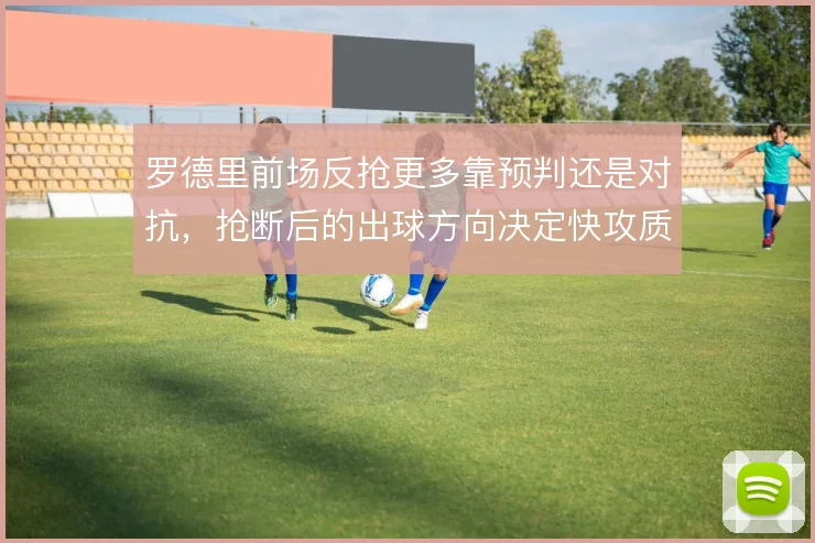 罗德里前场反抢更多靠预判还是对抗，抢断后的出球方向决定快攻质量