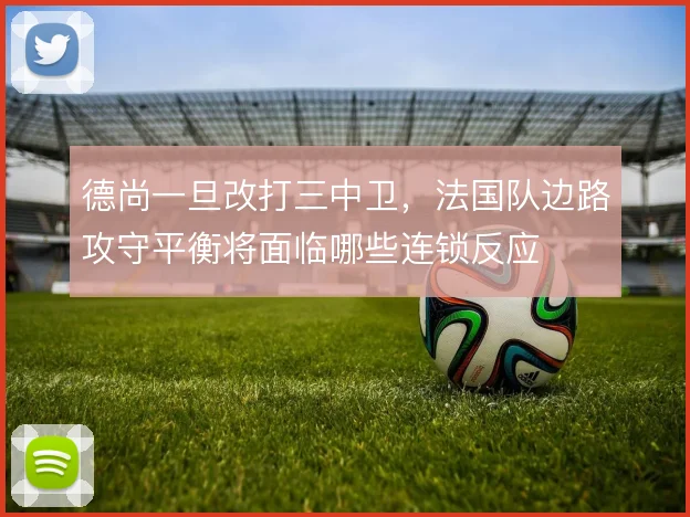 德尚一旦改打三中卫，法国队边路攻守平衡将面临哪些连锁反应
