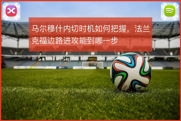 马尔穆什内切时机如何把握，法兰克福边路进攻能到哪一步